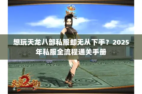 想玩天龙八部私服却无从下手?2025年私服全流程通关手册 想玩天龙八部私服却无从下手?2025年私服全流程通关手册