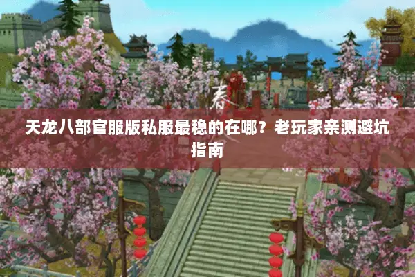 天龙八部官服版私服最稳的在哪？老玩家亲测避坑指南