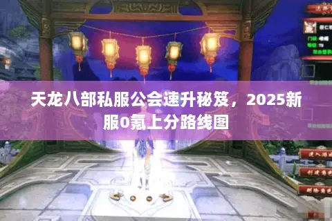 天龙八部私服公会速升秘笈,2025新服0氪上分路线图 天龙八部私服公会速升秘笈,2025新服0氪上分路线图