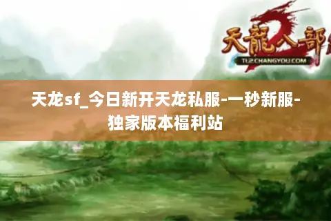天龙sf_今日新开天龙私服-一秒新服-独家版本福利站 天龙sf_今日新开天龙私服-一秒新服-独家版本福利站