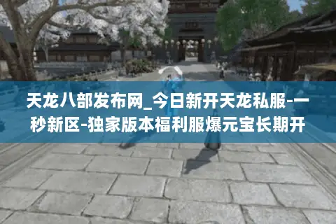 天龙八部发布网_今日新开天龙私服-一秒新区-独家版本福利服爆元宝长期开放 天龙八部发布网_今日新开天龙私服-一秒新区-独家版本福利服爆元宝长期开放