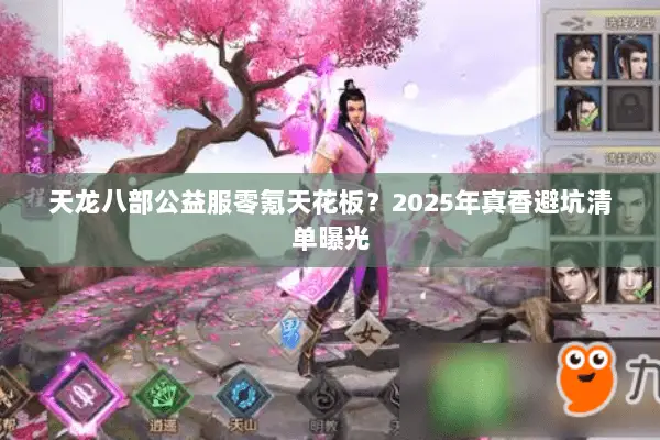 天龙八部公益服零氪天花板?2025年真香避坑清单曝光 天龙八部公益服零氪天花板?2025年真香避坑清单曝光