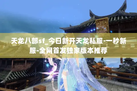 天龙八部sf_今日新开天龙私服-一秒新服-全网首发独家版本推荐 天龙八部sf_今日新开天龙私服-一秒新服-全网首发独家版本推荐