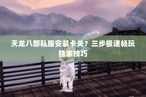 天龙八部私服安装卡关?三步极速畅玩独家技巧 天龙八部私服安装卡关?三步极速畅玩独家技巧