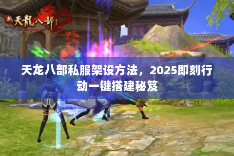 天龙八部私服架设方法，2025即刻行动一键搭建秘笈
