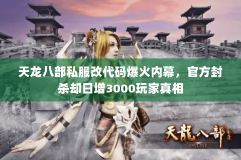 天龙八部私服改代码爆火内幕，官方封杀却日增3000玩家真相