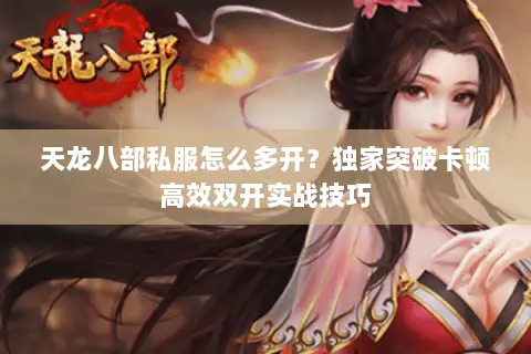 天龙八部私服怎么多开？独家突破卡顿高效双开实战技巧
