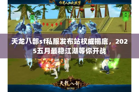 天龙八部sf私服发布站权威揭底，2025五月最稳江湖等你开战