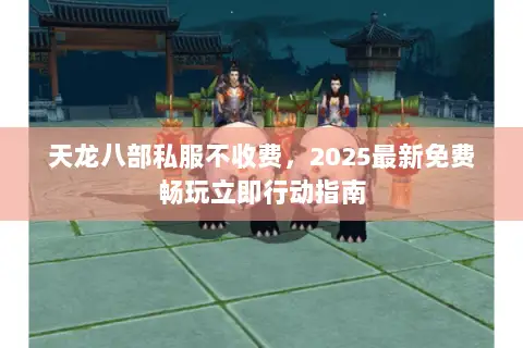 天龙八部私服不收费,2025最新免费畅玩立即行动指南 天龙八部私服不收费,2025最新免费畅玩立即行动指南