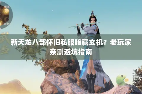 新天龙八部怀旧私服暗藏玄机?老玩家亲测避坑指南 新天龙八部怀旧私服暗藏玄机?老玩家亲测避坑指南