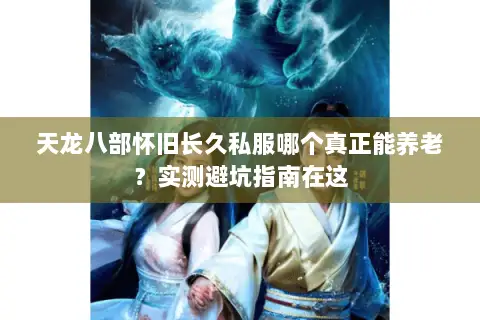 天龙八部怀旧长久私服哪个真正能养老?实测避坑指南在这 天龙八部怀旧长久私服哪个真正能养老?实测避坑指南在这