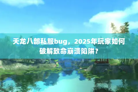 天龙八部私服bug,2025年玩家如何破解致命崩溃陷阱? 天龙八部私服bug,2025年玩家如何破解致命崩溃陷阱?