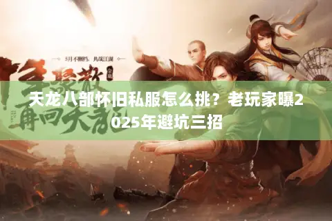 天龙八部怀旧私服怎么挑?老玩家曝2025年避坑三招 天龙八部怀旧私服怎么挑?老玩家曝2025年避坑三招