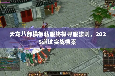 天龙八部横板私服终极寻服法则,2025避坑实战档案 天龙八部横板私服终极寻服法则,2025避坑实战档案