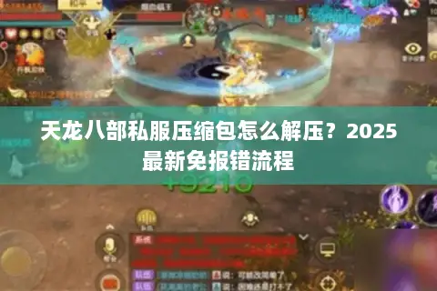 天龙八部私服压缩包怎么解压?2025最新免报错流程 天龙八部私服压缩包怎么解压?2025最新免报错流程
