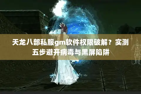 天龙八部私服gm软件权限破解?实测五步避开病毒与黑屏陷阱 天龙八部私服gm软件权限破解?实测五步避开病毒与黑屏陷阱