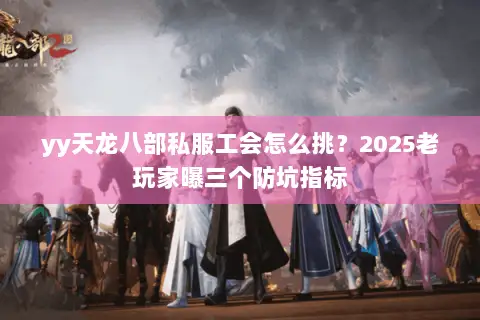 yy天龙八部私服工会怎么挑?2025老玩家曝三个防坑指标 yy天龙八部私服工会怎么挑?2025老玩家曝三个防坑指标