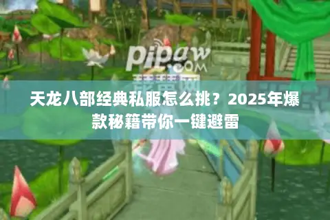 天龙八部经典私服怎么挑？2025年爆款秘籍带你一键避雷