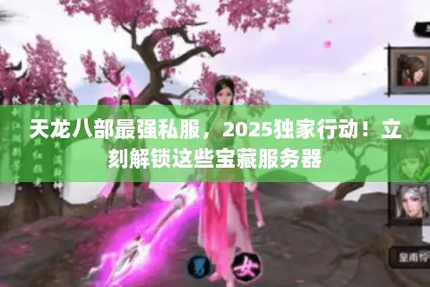 天龙八部最强私服,2025独家行动!立刻解锁这些宝藏服务器 天龙八部最强私服,2025独家行动!立刻解锁这些宝藏服务器