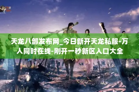 天龙八部发布网_今日新开天龙私服-万人同时在线-刚开一秒新区入口大全 天龙八部发布网_今日新开天龙私服-万人同时在线-刚开一秒新区入口大全