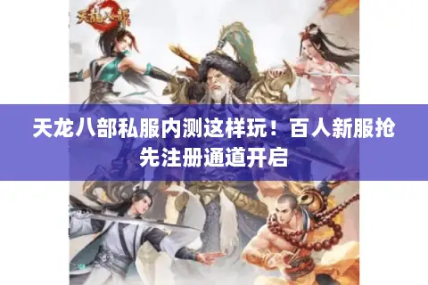 天龙八部私服内测这样玩!百人新服抢先注册通道开启 天龙八部私服内测这样玩!百人新服抢先注册通道开启