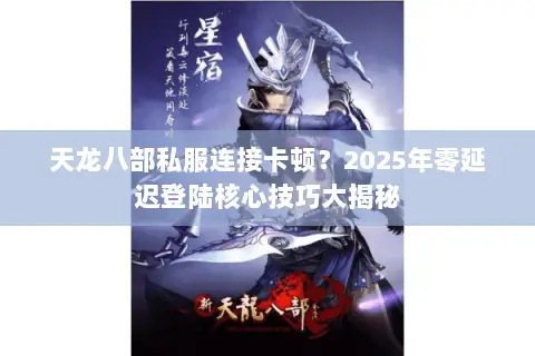 天龙八部私服连接卡顿?2025年零延迟登陆核心技巧大揭秘 天龙八部私服连接卡顿?2025年零延迟登陆核心技巧大揭秘