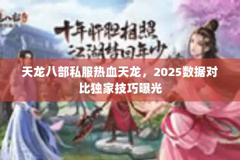 天龙八部私服热血天龙,2025数据对比独家技巧曝光 天龙八部私服热血天龙,2025数据对比独家技巧曝光