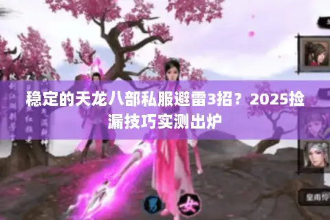 稳定的天龙八部私服避雷3招?2025捡漏技巧实测出炉 稳定的天龙八部私服避雷3招?2025捡漏技巧实测出炉