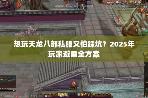 想玩天龙八部私服又怕踩坑?2025年玩家避雷全方案 想玩天龙八部私服又怕踩坑?2025年玩家避雷全方案