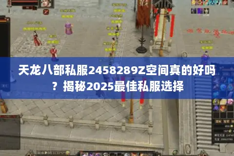 天龙八部私服2458289Z空间真的好吗?揭秘2025最佳私服选择 天龙八部私服2458289Z空间真的好吗?揭秘2025最佳私服选择