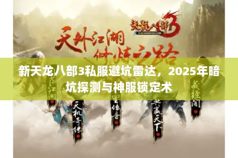 新天龙八部3私服避坑雷达,2025年暗坑探测与神服锁定术 新天龙八部3私服避坑雷达,2025年暗坑探测与神服锁定术