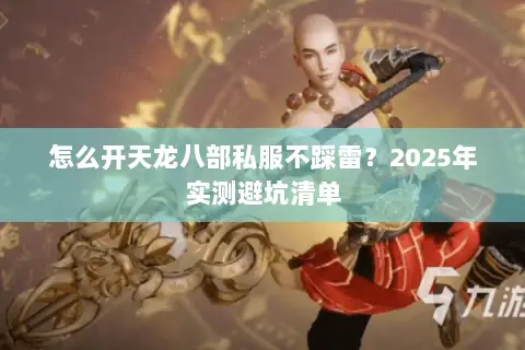 怎么开天龙八部私服不踩雷?2025年实测避坑清单 怎么开天龙八部私服不踩雷?2025年实测避坑清单