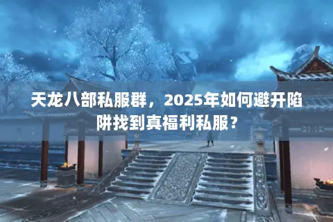 天龙八部私服群,2025年如何避开陷阱找到真福利私服? 天龙八部私服群,2025年如何避开陷阱找到真福利私服?