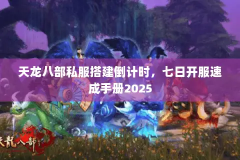天龙八部私服搭建倒计时，七日开服速成手册2025