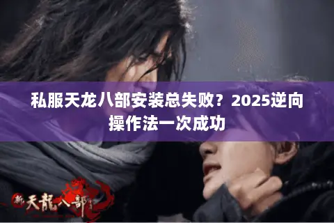 私服天龙八部安装总失败?2025逆向操作法一次成功 私服天龙八部安装总失败?2025逆向操作法一次成功