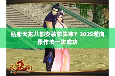 私服天龙八部安装总失败?2025逆向操作法一次成功 私服天龙八部安装总失败?2025逆向操作法一次成功