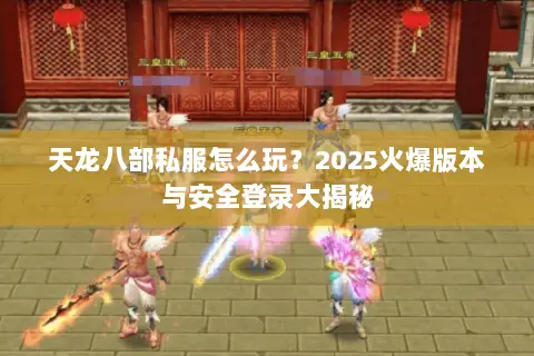 天龙八部私服怎么玩?2025火爆版本与安全登录大揭秘 天龙八部私服怎么玩?2025火爆版本与安全登录大揭秘
