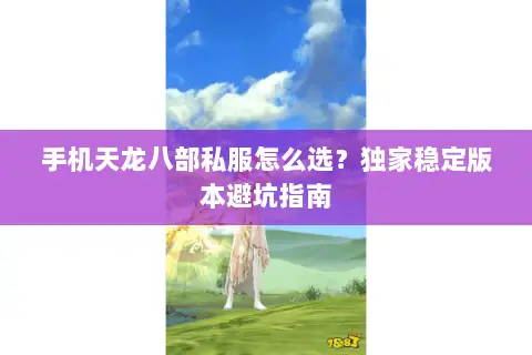 手机天龙八部私服怎么选?独家稳定版本避坑指南 手机天龙八部私服怎么选?独家稳定版本避坑指南