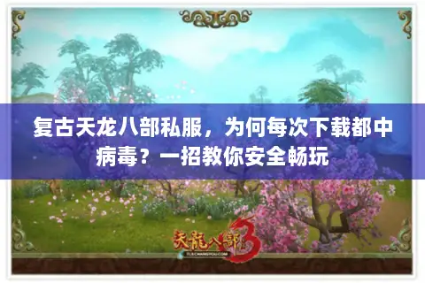 复古天龙八部私服,为何每次下载都中病毒?一招教你安全畅玩 复古天龙八部私服,为何每次下载都中病毒?一招教你安全畅玩