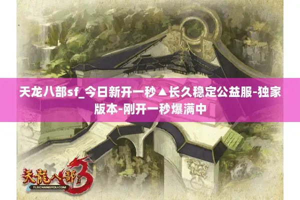 天龙八部sf_今日新开一秒▲长久稳定公益服-独家版本-刚开一秒爆满中 天龙八部sf_今日新开一秒▲长久稳定公益服-独家版本-刚开一秒爆满中