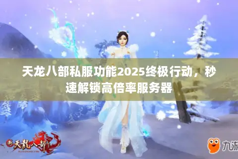 天龙八部私服功能2025终极行动，秒速解锁高倍率服务器