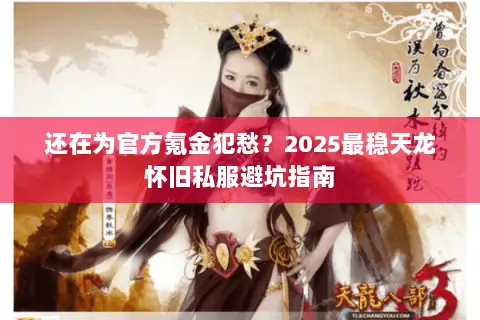 还在为官方氪金犯愁?2025最稳天龙怀旧私服避坑指南 还在为官方氪金犯愁?2025最稳天龙怀旧私服避坑指南