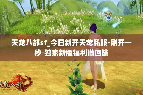 天龙八部sf_今日新开天龙私服-刚开一秒-独家新版福利满回馈 天龙八部sf_今日新开天龙私服-刚开一秒-独家新版福利满回馈