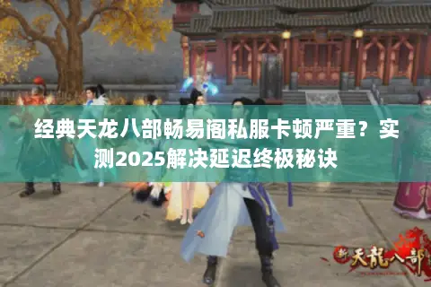 经典天龙八部畅易阁私服卡顿严重?实测2025解决延迟终极秘诀 经典天龙八部畅易阁私服卡顿严重?实测2025解决延迟终极秘诀