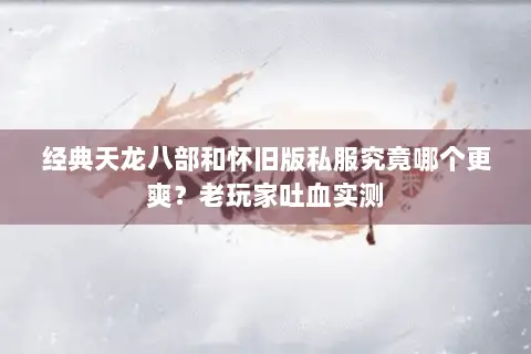 经典天龙八部和怀旧版私服究竟哪个更爽?老玩家吐血实测 经典天龙八部和怀旧版私服究竟哪个更爽?老玩家吐血实测