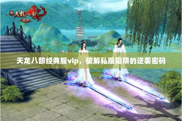 天龙八部经典服vip,破解私服陷阱的逆袭密码 天龙八部经典服vip,破解私服陷阱的逆袭密码