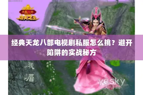 经典天龙八部电视剧私服怎么挑?避开陷阱的实战秘方 经典天龙八部电视剧私服怎么挑?避开陷阱的实战秘方