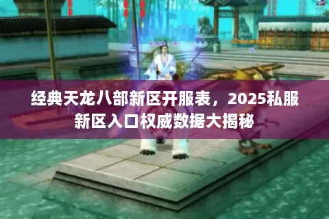 经典天龙八部新区开服表,2025私服新区入口权威数据大揭秘 经典天龙八部新区开服表,2025私服新区入口权威数据大揭秘