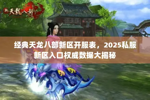 经典天龙八部新区开服表,2025私服新区入口权威数据大揭秘 经典天龙八部新区开服表,2025私服新区入口权威数据大揭秘