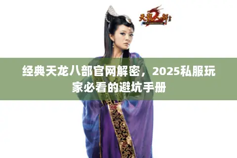 经典天龙八部官网解密,2025私服玩家必看的避坑手册 经典天龙八部官网解密,2025私服玩家必看的避坑手册